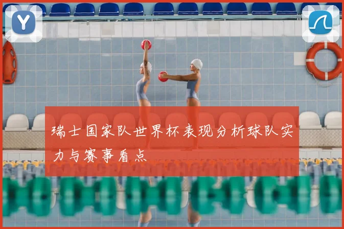 瑞士国家队世界杯表现分析球队实力与赛事看点