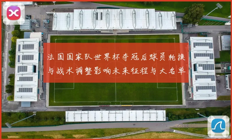 法国国家队世界杯夺冠后球员轮换与战术调整影响未来征程与大名单布局