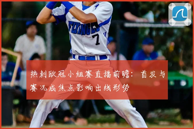 热刺欧冠小组赛直播前瞻：首发与赛况成焦点影响出线形势