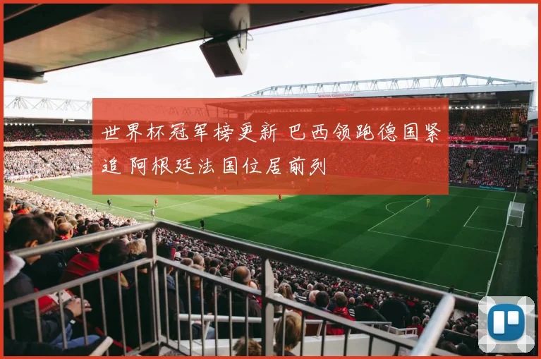 世界杯冠军榜更新 巴西领跑德国紧追 阿根廷法国位居前列