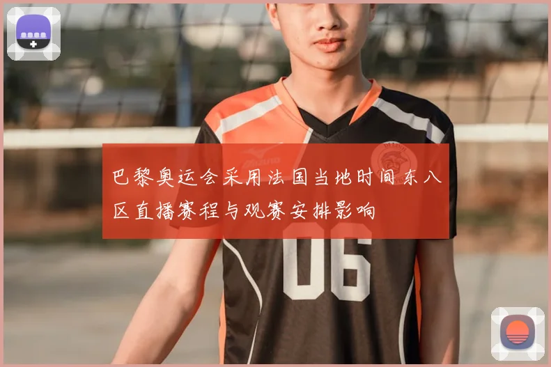 巴黎奥运会采用法国当地时间东八区直播赛程与观赛安排影响